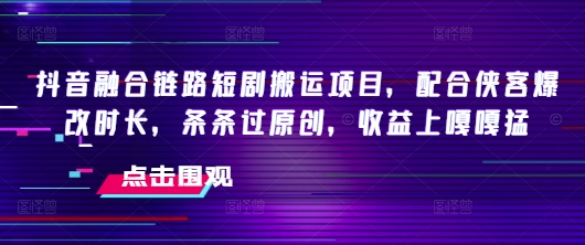 抖音融合链路短剧搬运项目，配合侠客爆改时长，条条过原创，收益嘎嘎猛-卡益网