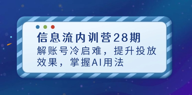 信息流内训营28期，解账号冷启难，提升投放效果，掌握AI用法-卡益网