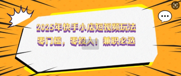 2025年快手小店短视频玩法，零门槛，零投入，兼职必选【揭秘】-卡益网
