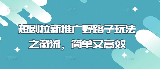 短剧拉新推广野路子玩法之截流，简单又高效-卡益网
