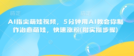 AI指尖萌娃视频，5分钟用AI教会你制作治愈萌娃，快速涨粉(附实操步骤)-卡益网