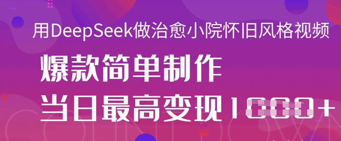 用DeepSeek做治愈小院怀旧风格视频，爆款轻松制作，当日最高变现1k-卡益网