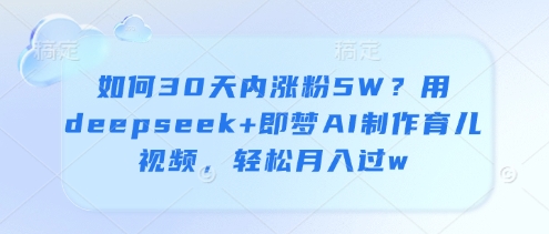 如何30天内涨粉5W？用deepseek+即梦AI制作育儿视频，轻松月入过w-卡益网