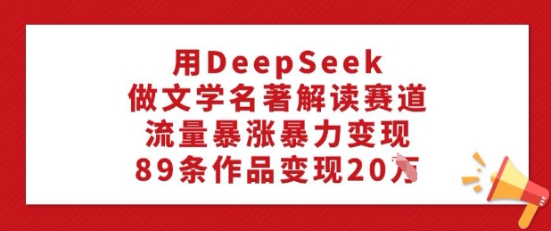 用DeepSeek做文学名著解读赛道，流量暴涨暴力变现，89条作品变现20W-卡益网