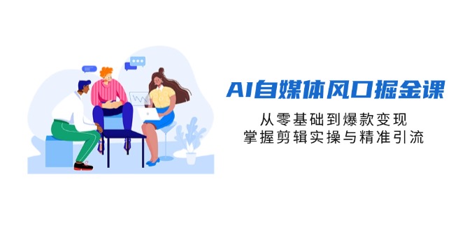 AI自媒体风口掘金课，从零基础到爆款变现，掌握剪辑实操与精准引流-卡益网