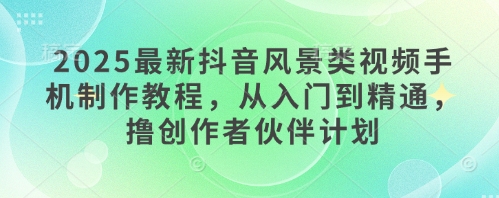 2025最新抖音风景类视频手机制作教程，从入门到精通，撸创作者伙伴计划-卡益网