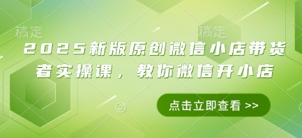 2025新版原创微信小店带货者实操课，教你微信开小店-卡益网