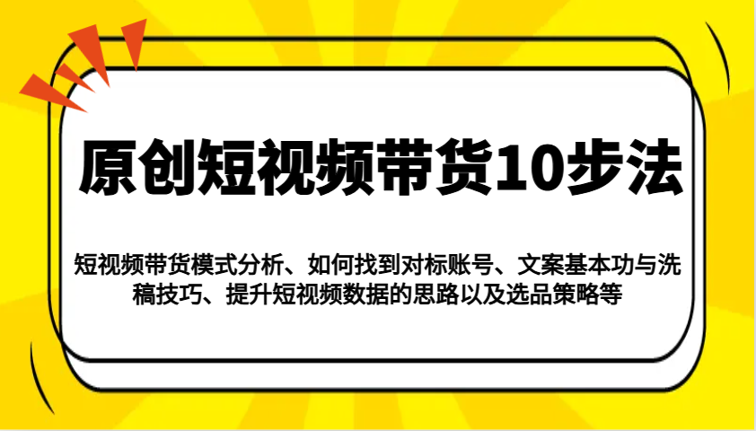 原创短视频带货10步法：模式分析/对标账号/文案与洗稿/提升数据/以及选品策略等-卡益网