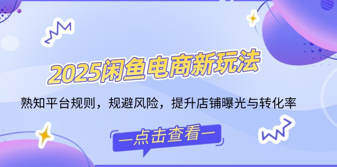 2025闲鱼电商新玩法，熟知平台规则，规避风险，提升店铺曝光与转化率-卡益网