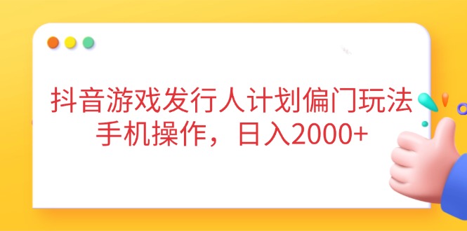 抖音游戏发行人计划偏门玩法，手机操作，日入2000+-卡益网