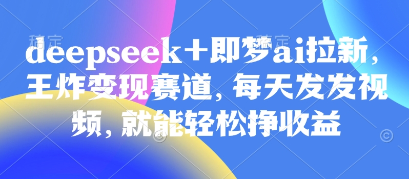 原客单价998的deepseek+即梦ai拉新，王炸变现赛道，每天发发视频，就能轻松挣收益-卡益网