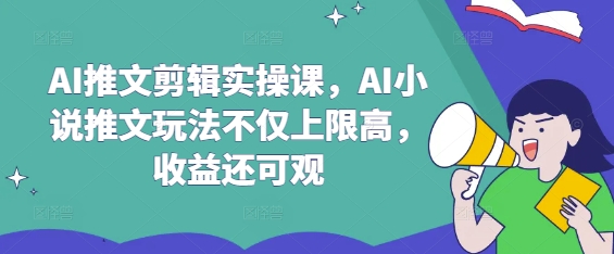 AI推文剪辑实操课，AI小说推文玩法不仅上限高，收益还可观-卡益网