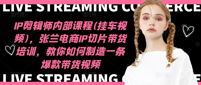 IP剪辑师内部课程(挂车视频)(更新12月)，张兰电商IP切片带货培训，教你如何制造一条爆款带货视频-卡益网