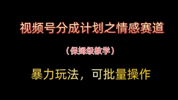 视频号分成计划之情感赛道暴力玩法，可批量操作，保姆级教学-卡益网