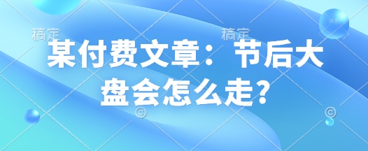 某付费文章：节后大盘会怎么走?-卡益网