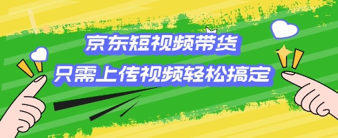 京东短视频带货，只需上传视频就搞定，小白轻松上手【揭秘】-卡益网
