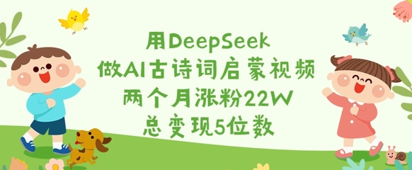 用DeepSeek做AI古诗词启蒙视频，两个月涨粉22W，总变现5位数-卡益网