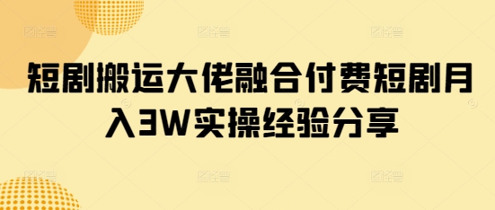 短剧搬运大佬融合付费短剧月入3W实操经验分享-卡益网