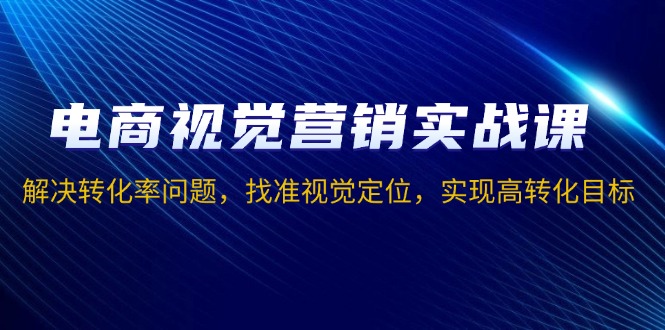 电商视觉营销实战课，解决转化率问题，找准视觉定位，实现高转化目标-卡益网