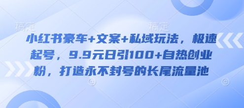 小红书豪车+文案+私域玩法，极速起号，9.9元日引100+自热创业粉，打造永不封号的长尾流量池-卡益网
