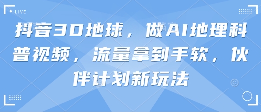 抖音3D地球，做AI地理科普视频，流量拿到手软，伙伴计划新玩法-卡益网