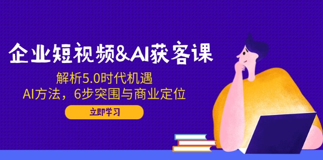 企业短视频&AI获客课：解析5.0时代机遇，AI方法，6步突围与商业定位-卡益网
