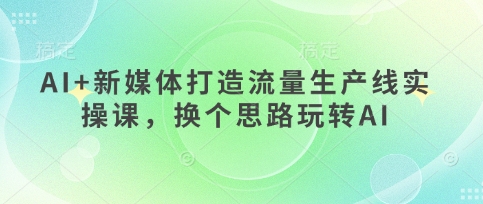 AI+新媒体打造流量生产线实操课，换个思路玩转AI-卡益网