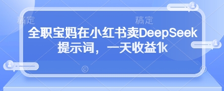全职宝妈在小红书卖DeepSeek提示词，一天收益1k-卡益网
