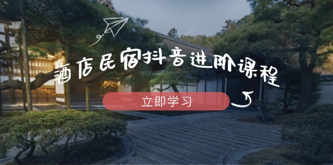 酒店民宿抖音进阶课程，掌握流量渠道与推流逻辑，打造爆款内容-卡益网