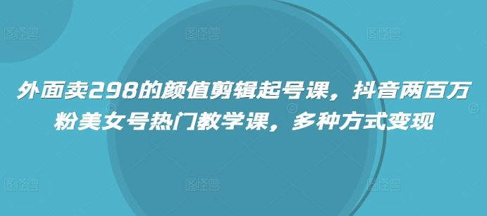 外面卖298的颜值剪辑起号课，抖音两百万粉美女号热门教学课，多种方式变现-卡益网