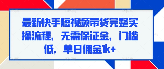 最新快手短视频带货完整实操流程，无需保证金，门槛低，单日佣金1k+-卡益网激活码商城