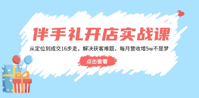 伴手礼开店实战课：从定位到成交16步走，解决获客难题，每月营收增5w+-卡益网