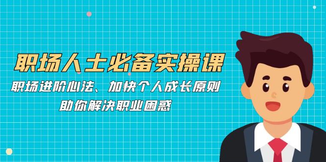 职场人士必备实操课：职场进阶心法、加快个人成长原则，助你解决职业困惑-卡益网