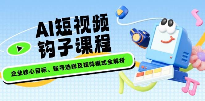 AI短视频钩子课程，企业核心目标、账号选择及矩阵模式全解析-卡益网