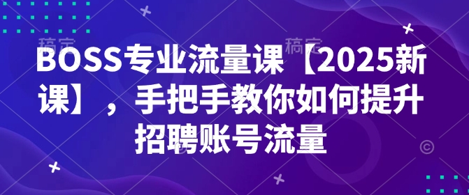 BOSS专业流量课【2025新课】，手把手教你如何提升招聘账号流量-卡益网