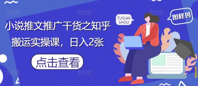 小说推文推广干货之知乎搬运实操课，日入2张-卡益网