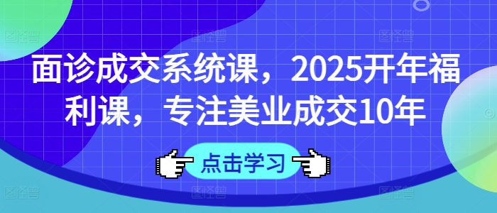 面诊成交系统课，2025开年福利课，专注美业成交10年-卡益网