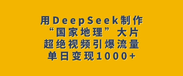 用DeepSeek制作“国家地理”大片，超绝视频引爆流量，单日变现多张-卡益网