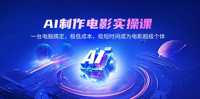 AI制作电影实操课，一台电脑搞定，极低成本，极短时间成为电影超级个体-卡益网