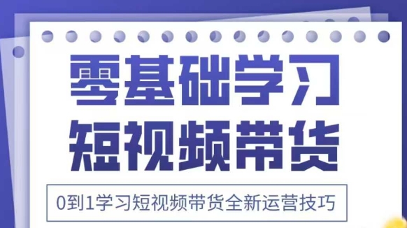 抖音全新短视频带货运营技巧，2025年新课，0到1学习短视频带货全新运营技巧-卡益网