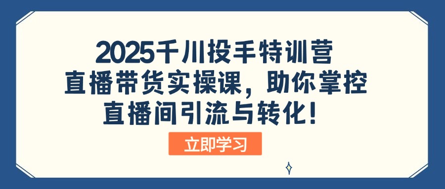 2025千川投手特训营：直播带货实操课，助你掌控直播间引流与转化！-卡益网