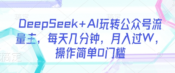 DeepSeek+AI玩转公众号流量主，每天几分钟，月入过W，操作简单0门槛-卡益网