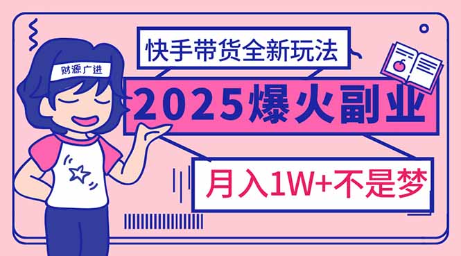 2025年爆红副业！快手带货全新玩法，月入1万加不是梦！-卡益网