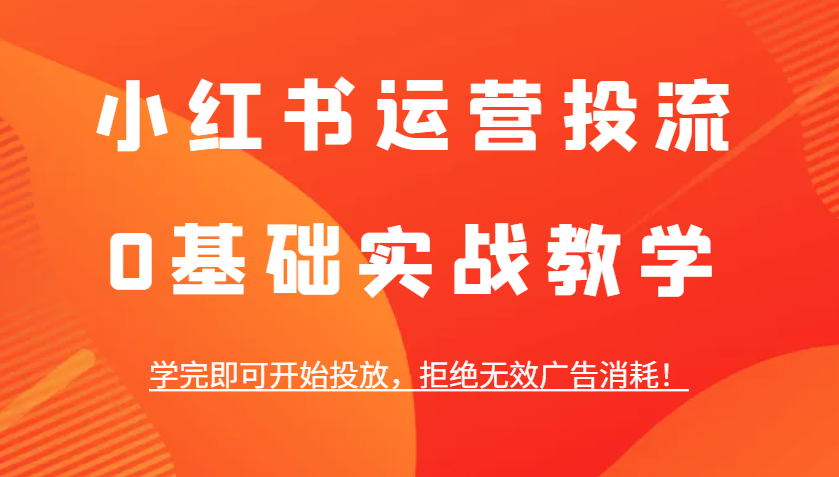 小红书运营投流，0基础实战教学，学完即可开始投放，拒绝无效广告消耗！-卡益网
