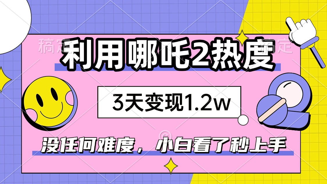 如何利用哪吒2爆火，3天赚1.2W，没有任何难度，小白看了秒学会，抓紧时…-卡益网