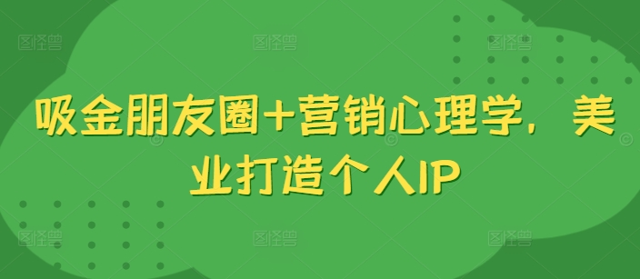 吸金朋友圈+营销心理学，美业打造个人IP-卡益网