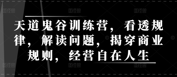 天道鬼谷训练营，看透规律，解读问题，揭穿商业规则，经营自在人生-卡益网