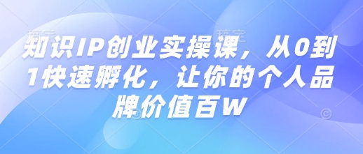 知识IP创业实操课，从0到1快速孵化，让你的个人品牌价值百W-卡益网
