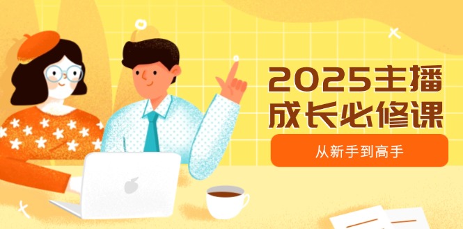 2025主播成长必修课，主播从新手到高手，涵盖趋势、定位、能力构建等-卡益网