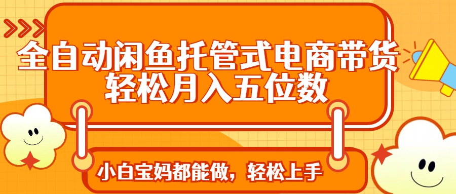 全自动闲鱼托管式电商带货 轻松实现月入五位数-卡益网